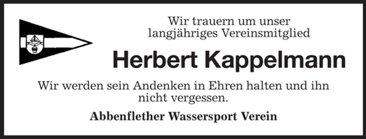 <p>Wir trauern um unser<br />langjähriges Vereinsmitglied</p><p>Herbert Kappelmann<br />Wir werden sein Andenken in Ehren halten und ihn<br />nicht vergessen.<br />Abbenflether Wassersport Verein</p>