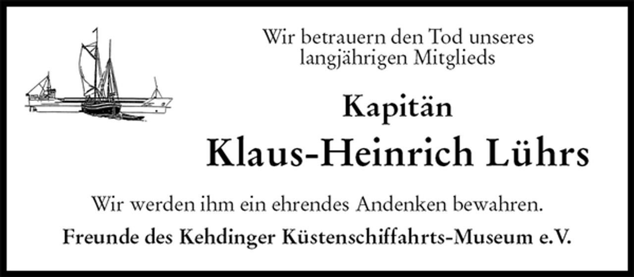 <p>Wir betrauern den Tod unseres<br />langjährigen Mitglieds<br />Kapitän<br />Klaus-Heinrich Lührs<br />Wir werden ihm ein ehrendes Andenken bewahren.<br />Freunde des Kehdinger Küstenschiffahrts-Museum e.V.</p>
