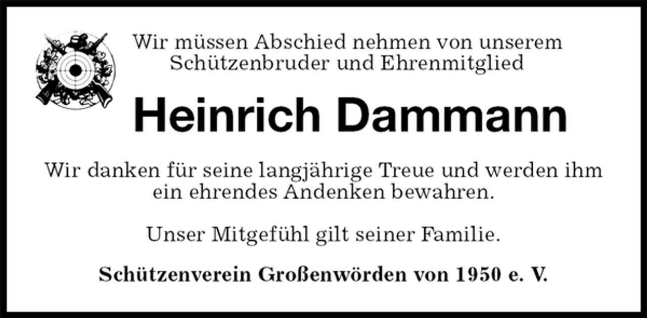 <p>Wir müssen Abschied nehmen von unserem<br />Schützenbruder und Ehrenmitglied<br />Heinrich Dammann<br />Wir danken für seine langjährige Treue und werden ihm ein ehrendes Andenken bewahren.</p>
<p>Unser Mitgefühl gilt seiner Familie.<br />Schützenverein Großenwörden von 1950 e. V.</p>