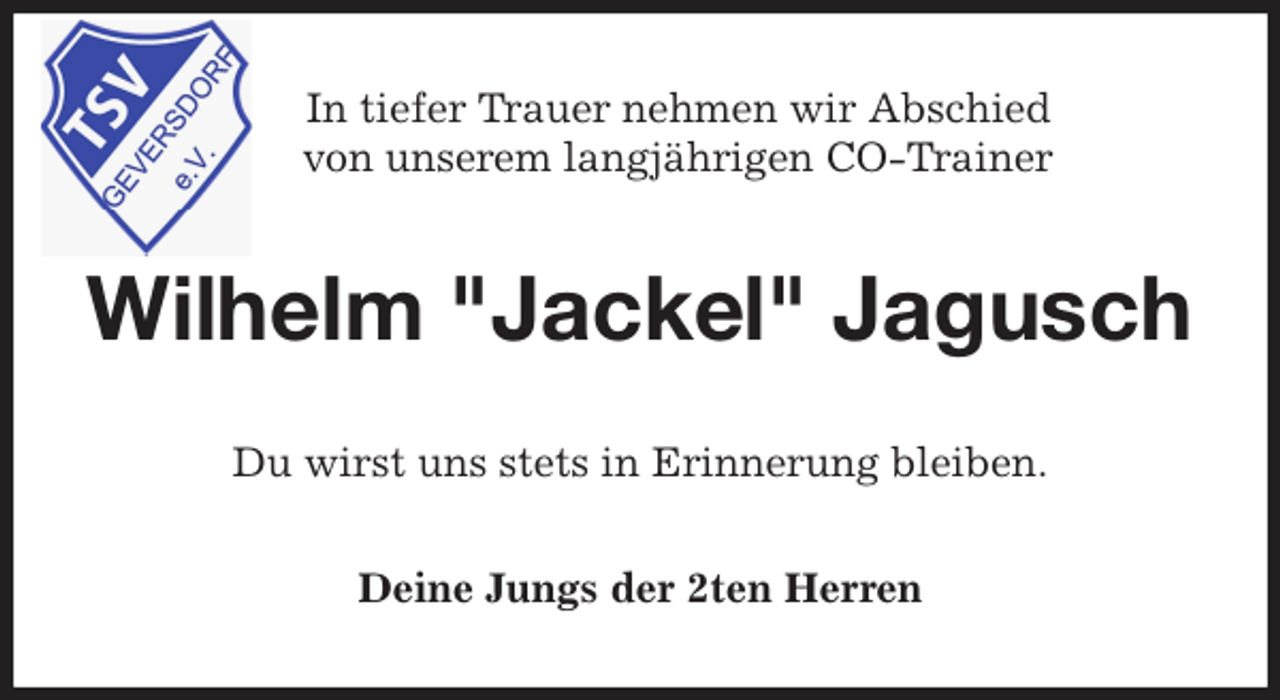 <p>In tiefer Trauer nehmen wir Abschied<br />von unserem langjährigen CO-Trainer<br />Wilhelm "Jackel" Jagusch<br />Du wirst uns stets in Erinnerung bleiben.<br />Deine Jungs der 2ten Herren</p>