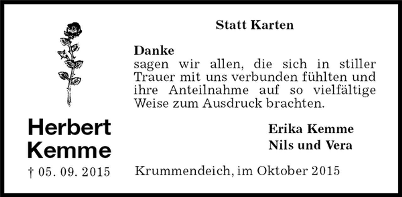 <p>Erika Kemme<br />Nils und Vera<br />Statt Karten<br />Herbert Kemme<br />† 05. 09. 2015<br />Danke<br />sagen wir allen, die sich in stiller Trauer mit uns verbunden fühlten und ihre Anteilnahme auf so vielfältige Weise zum Ausdruck brachten.<br />Krummendeich, im Oktober 2015</p>