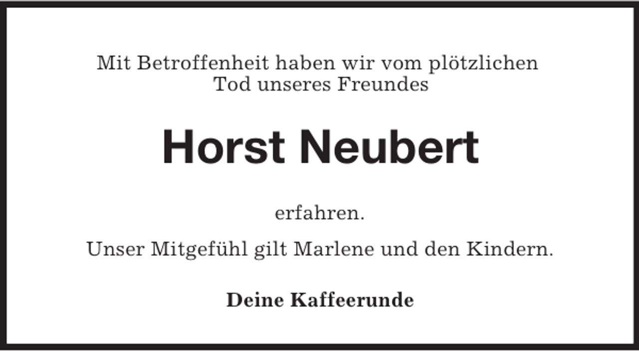 <p>Mit Betroffenheit haben wir vom plötzlichen<br />Tod unseres Freundes<br />Horst Neubert<br />erfahren.<br />Unser Mitgefühl gilt Marlene und den Kindern.<br />Deine Kaffeerunde</p>