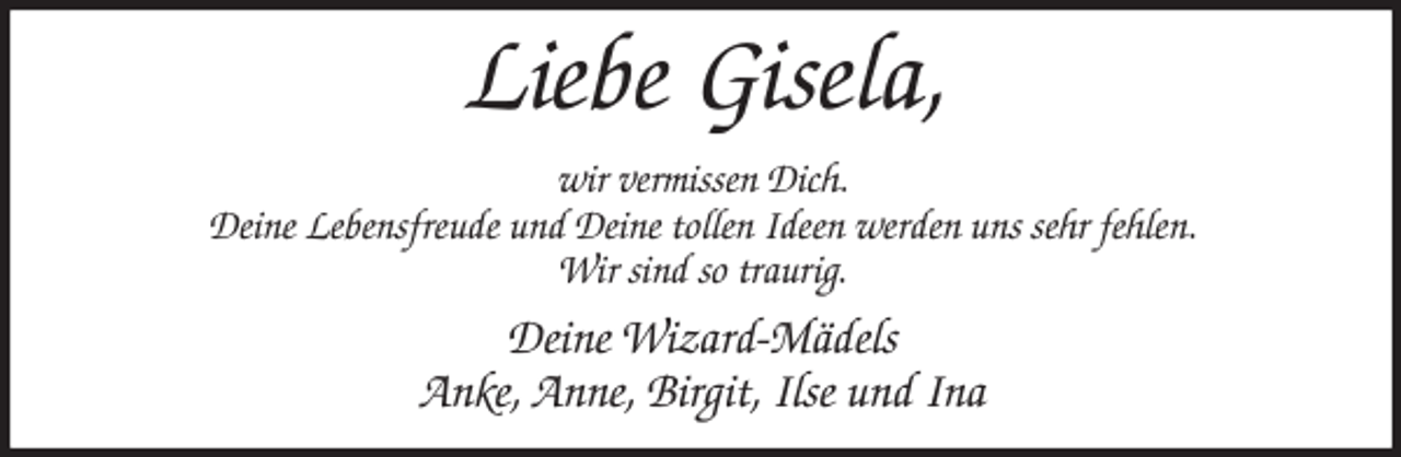 <p>Liebe Gisela,<br />wir vermissen Dich.<br />Deine Lebensfreude und Deine tollen Ideen werden uns sehr fehlen.<br />Wir sind so traurig.<br />Deine Wizard-Mädels<br />Anke, Anne, Birgit, Ilse und Ina</p>