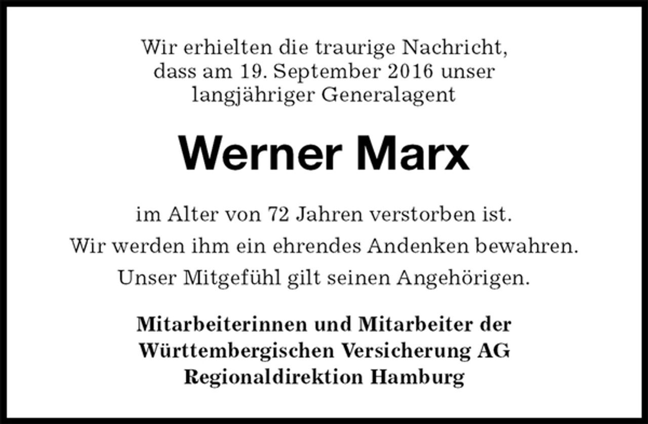 <p>Wir erhielten die traurige Nachricht,<br />dass am 19. September 2016 unser<br />langjähriger Generalagent<br />Werner Marx<br />im Alter von 72 Jahren verstorben ist.<br />Wir werden ihm ein ehrendes Andenken bewahren.<br />Unser Mitgefühl gilt seinen Angehörigen.<br />Mitarbeiterinnen und Mitarbeiter der<br />Württembergischen Versicherung AG<br />Regionaldirektion Hamburg</p>