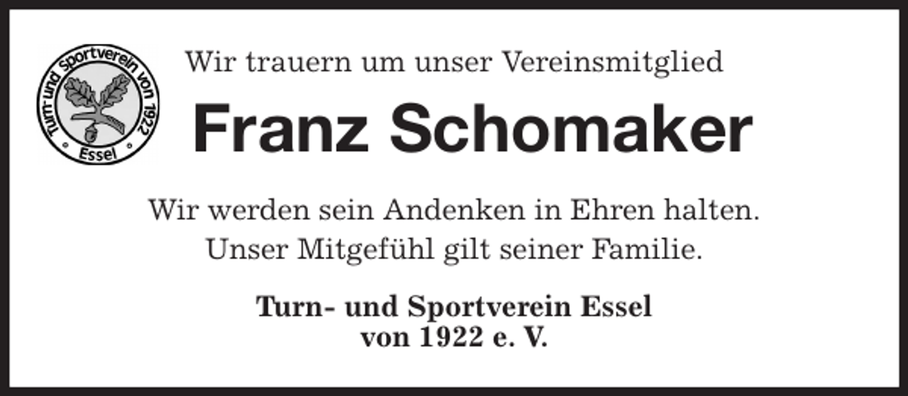 <p>Wir trauern um unser Vereinsmitglied<br />Franz Schomaker<br />Wir werden sein Andenken in Ehren halten.<br />Unser Mitgefühl gilt seiner Familie.<br />Turn- und Sportverein Essel<br />von 1922 e. V.</p>