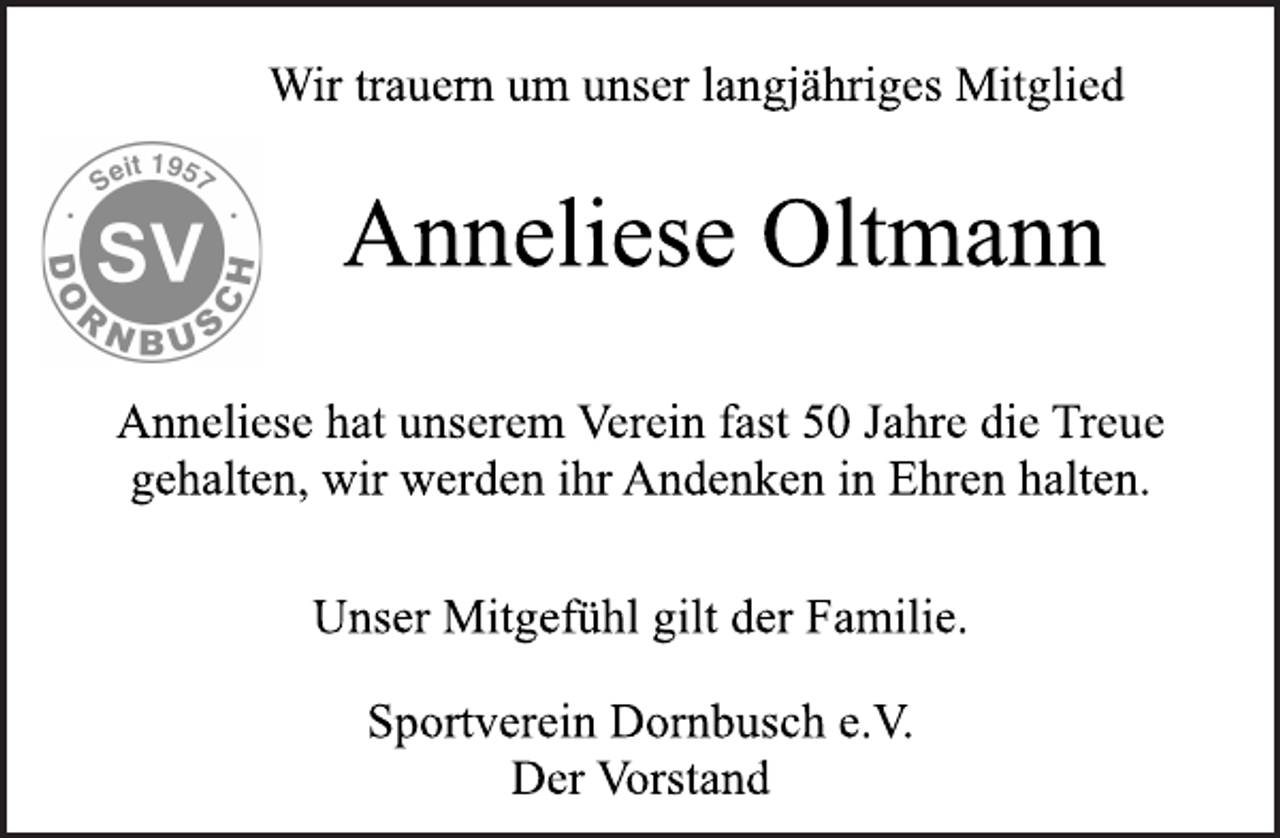 <p>Wir trauern um unser langjähriges Mitglied<br />Anneliese Oltmann<br />Anneliese hat unserem Verein fast 50 Jahre die Treue gehalten, wir werden ihr Andenken in Ehren halten.<br />Unser Mitgefühl gilt der Familie. Sportverein Dornbusch e.V. Der Vorstand</p>