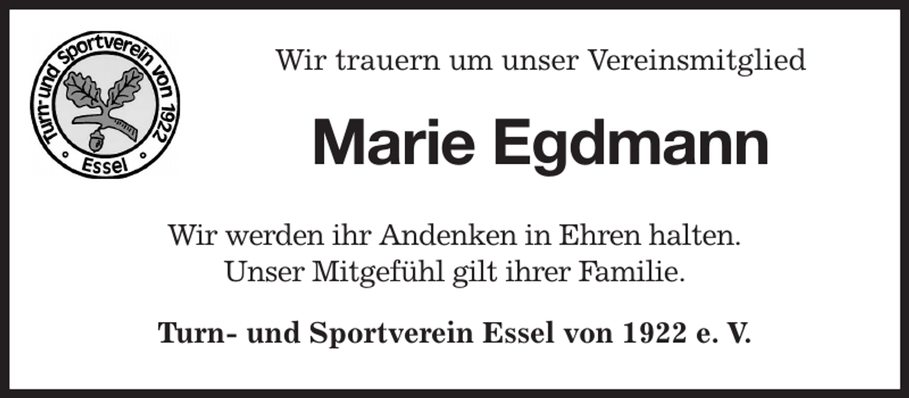 <p>Wir trauern um unser Vereinsmitglied<br />Marie Egdmann<br />Wir werden ihr Andenken in Ehren halten.<br />Unser Mitgefühl gilt ihrer Familie.<br />Turn- und Sportverein Essel von 1922 e. V.</p>