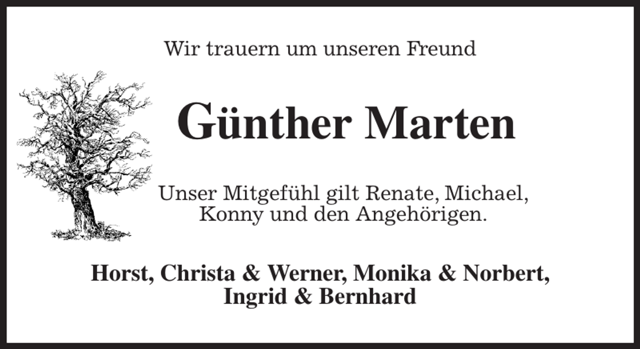 <p>Wir trauern um unseren Freund<br />Günther Marten<br />Unser Mitgefühl gilt Renate, Michael,<br />Konny und den Angehörigen.<br />Horst, Christa &amp; Werner, Monika &amp; Norbert,<br />Ingrid &amp; Bernhard</p>