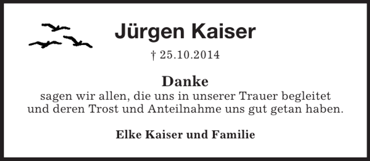 <p>Jürgen Kaiser<br />† 25.10.2014<br />Danke<br />sagen wir allen, die uns in unserer Trauer begleitet<br />und deren Trost und Anteilnahme uns gut getan haben.<br />Elke Kaiser und Familie</p>