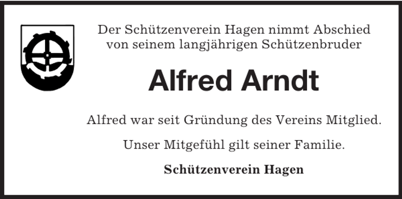 <p>Der Schützenverein Hagen nimmt Abschied<br />von seinem langjährigen Schützenbruder</p><p>Alfred Arndt<br />Alfred war seit Gründung des Vereins Mitglied.<br />Unser Mitgefühl gilt seiner Familie.<br />Schützenverein Hagen</p>