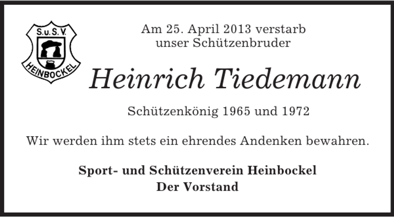 <p>Am 25. April 2013 verstarb<br />unser Schützenbruder</p><p>Heinrich Tiedemann<br />Schützenkönig 1965 und 1972<br />Wir werden ihm stets ein ehrendes Andenken bewahren.<br />Sport- und Schützenverein Heinbockel<br />Der Vorstand</p>
