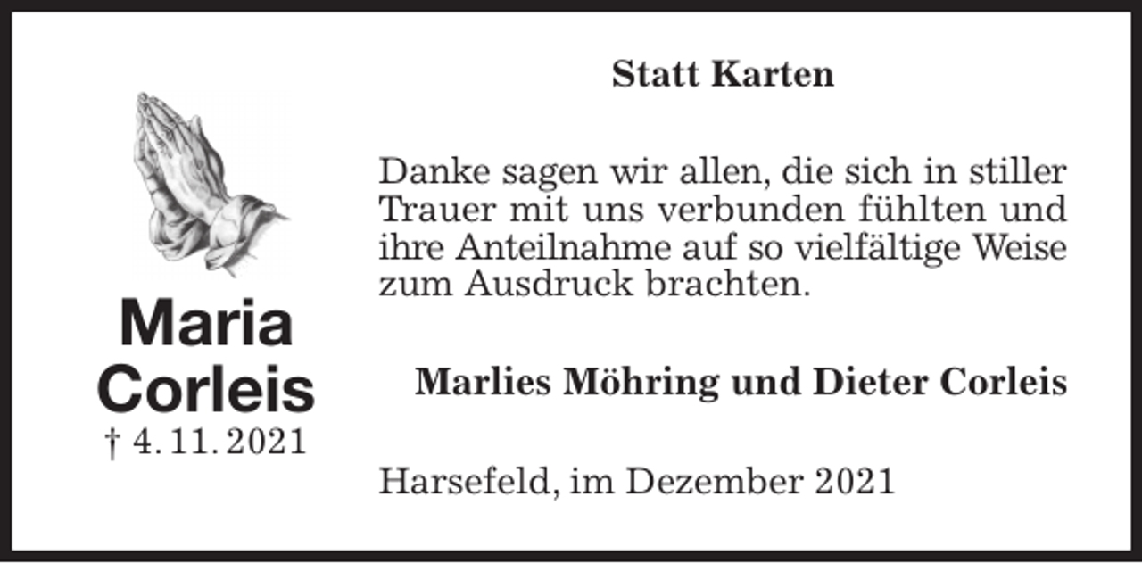 <p>Statt Karten<br />Danke sagen wir allen, die sich in stiller<br />Trauer mit uns verbunden fühlten und ihre Anteilnahme auf so vielfältige Weise<br />zum Ausdruck brachten.<br />Marlies Möhring und Dieter Corleis<br />Harsefeld, im Dezember 2021<br />Maria<br />Corleis<br />† 4. 11. 2021</p>