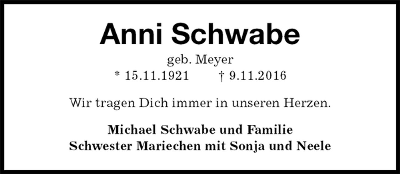 <p>Anni Schwabe<br />geb. Meyer<br />* 15.11.1921 † 9.11.2016<br />Wir tragen Dich immer in unseren Herzen.<br />Michael Schwabe und Familie<br />Schwester Mariechen mit Sonja und Neele</p>