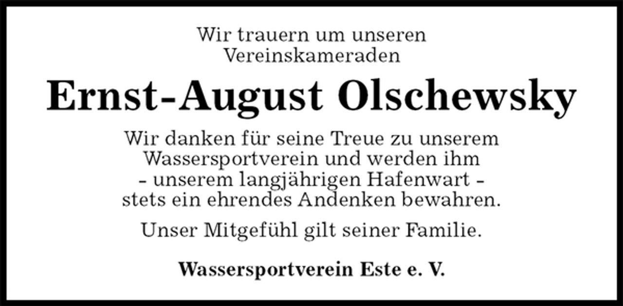 <p>Wir trauern um unseren<br />Vereinskameraden<br />Ernst-August Olschewsky<br />Wir danken für seine Treue zu unserem<br />Wassersportverein und werden ihm<br />- unserem langjährigen Hafenwart -<br />stets ein ehrendes Andenken bewahren.<br />Unser Mitgefühl gilt seiner Familie.<br />Wassersportverein Este e. V.</p>