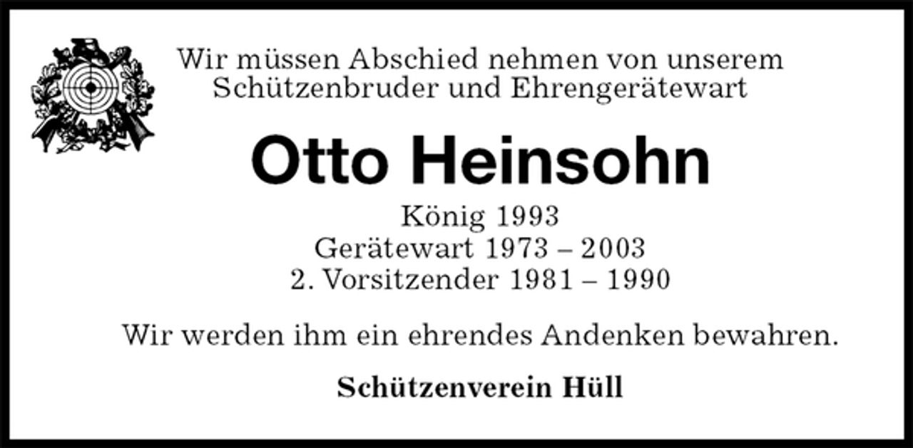 <p>Wir müssen Abschied nehmen von unserem<br />Schützenbruder und Ehrengerätewart<br />Otto Heinsohn<br />König 1993<br />Gerätewart 1973 – 2003<br />2. Vorsitzender 1981 – 1990<br />Wir werden ihm ein ehrendes Andenken bewahren.<br />Schützenverein Hüll</p>