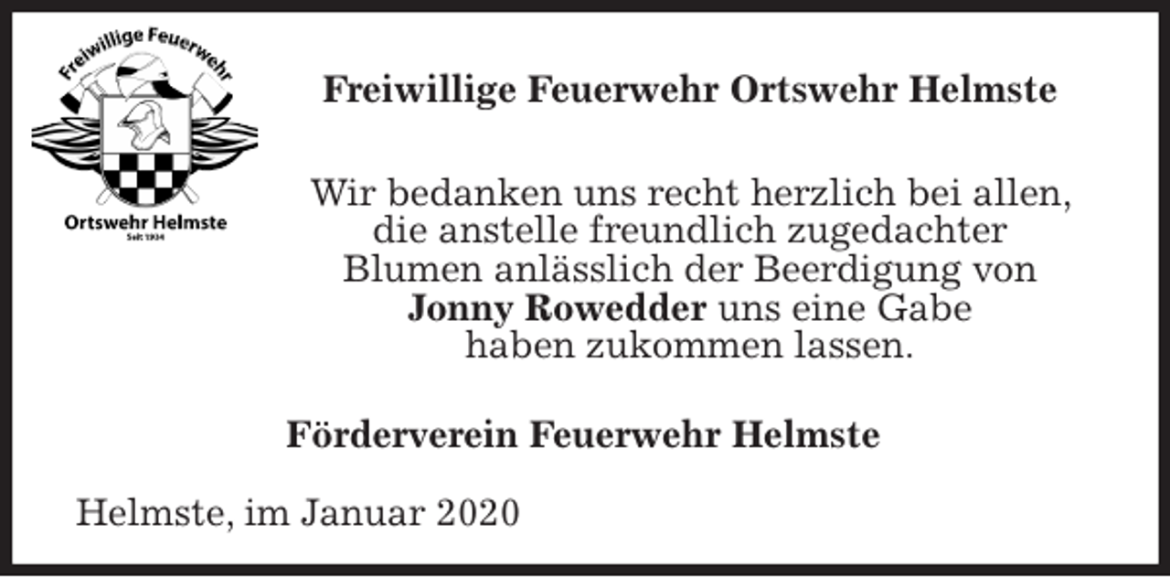 <p>Freiwillige Feuerwehr Ortswehr Helmste<br />Wir bedanken uns recht herzlich bei allen, die anstelle freundlich zugedachter<br />Blumen anlässlich der Beerdigung von<br />Jonny Rowedder uns eine Gabe<br />haben zukommen lassen.<br />Förderverein Feuerwehr Helmste</p>
<p>Helmste, im Januar 2020</p>