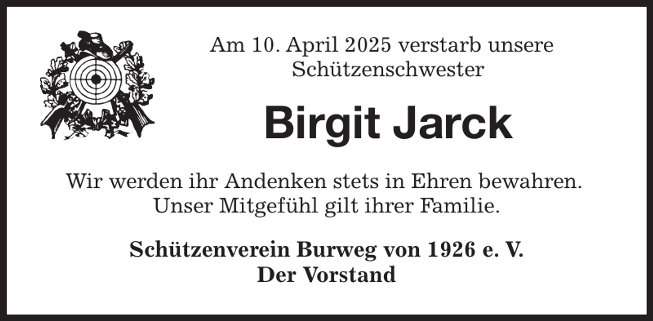 <p>Am 10. April 2025 verstarb unsere<br />Schützenschwester<br />Birgit Jarck<br />Wir werden ihr Andenken stets in Ehren bewahren.<br />Unser Mitgefühl gilt ihrer Familie.<br />Schützenverein Burweg von 1926 e. V.<br />Der Vorstand</p>