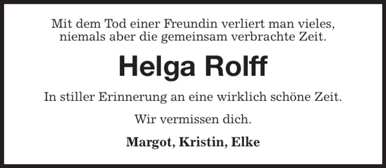 <p>Mit dem Tod einer Freundin verliert man vieles,<br />niemals aber die gemeinsam verbrachte Zeit.<br />Helga Rolff<br />In stiller Erinnerung an eine wirklich schöne Zeit.<br />Wir vermissen dich.<br />Margot, Kristin, Elke</p>