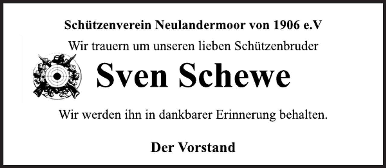 <p>Schützenverein Neulandermoor von 1906 e.V<br />Wir trauern um unseren lieben Schützenbruder<br />Sven Schewe<br />Wir werden ihn in dankbarer Erinnerung behalten.<br />Der Vorstand</p>