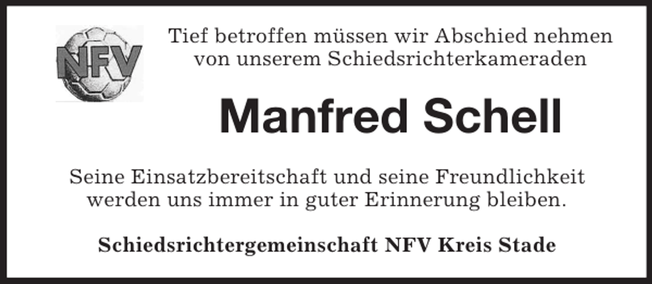 <p>Tief betroffen müssen wir Abschied nehmen<br />von unserem Schiedsrichterkameraden</p><p>Manfred Schell<br />Seine Einsatzbereitschaft und seine Freundlichkeit<br />werden uns immer in guter Erinnerung bleiben.<br />Schiedsrichtergemeinschaft NFV Kreis Stade</p>