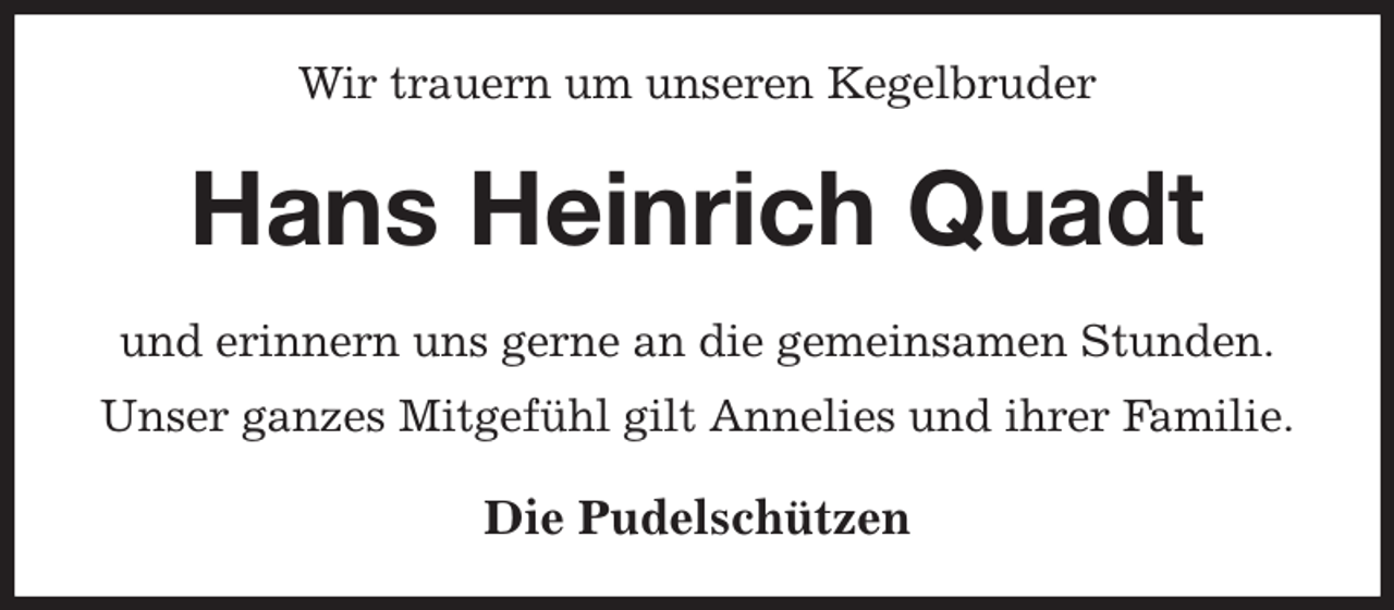<p>Wir trauern um unseren Kegelbruder<br />Hans Heinrich Quadt<br />und erinnern uns gerne an die gemeinsamen Stunden.<br />Unser ganzes Mitgefühl gilt Annelies und ihrer Familie.<br />Die Pudelschützen</p>