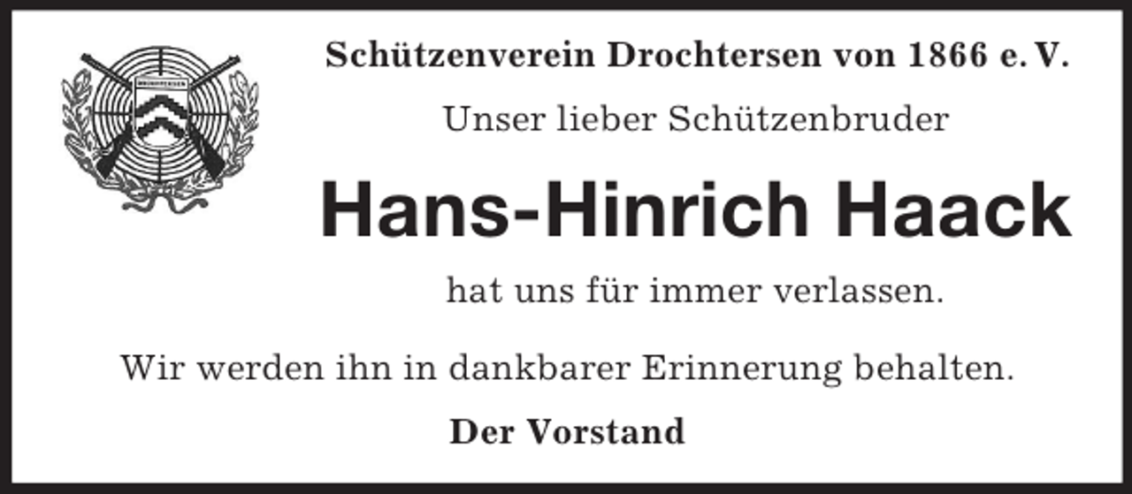 <p>Schützenverein Drochtersen von 1866 e. V.<br />Unser lieber Schützenbruder</p><p>Hans-Hinrich Haack<br />hat uns für immer verlassen.<br />Wir werden ihn in dankbarer Erinnerung behalten.<br />Der Vorstand</p>