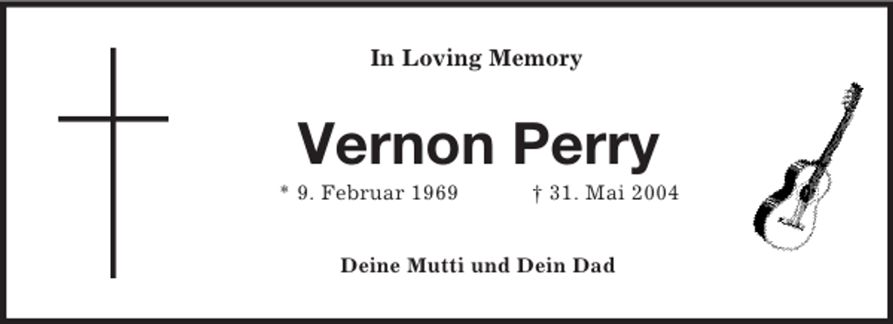 <p>In Loving Memory<br />Vernon Perry<br />* 9. Februar 1969 † 31. Mai 2004<br />Deine Mutti und Dein Dad</p>