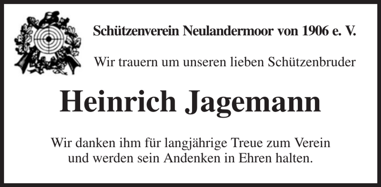 <p>Schützenverein Neulandermoor von 1906 e. V.</p><p>Wir trauern um unseren lieben Schützenbruder<br />Heinrich Jagemann<br />Wir danken ihm für langjährige Treue zum Verein<br />und werden sein Andenken in Ehren halten.</p>