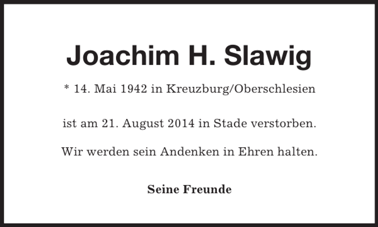 <p>Joachim H. Slawig<br />* 14. Mai 1942 in Kreuzburg/Oberschlesien<br />ist am 21. August 2014 in Stade verstorben.<br />Wir werden sein Andenken in Ehren halten.<br />Seine Freunde</p>