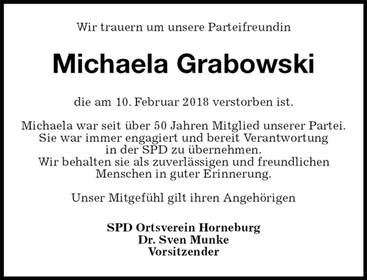 <p>Wir trauern um unsere Parteifreundin<br />Michaela Grabowski<br />SPD Ortsverein Horneburg<br />Dr. Sven Munke<br />Vorsitzender<br />die am 10. Februar 2018 verstorben ist.</p><p>Michaela war seit über 50 Jahren Mitglied unserer Partei.<br />Sie war immer engagiert und bereit Verantwortung<br />in der SPD zu übernehmen.<br />Wir behalten sie als zuverlässigen und freundlichen<br />Menschen in guter Erinnerung.</p><p>Unser Mitgefühl gilt ihren Angehörigen</p>