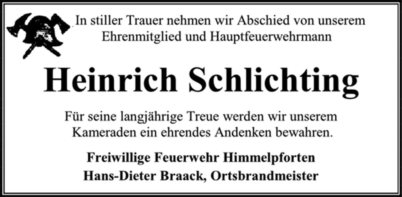 <p>In stiller Trauer nehmen wir Abschied von unserem<br />Ehrenmitglied und Hauptfeuerwehrmann<br />Heinrich Schlichting<br />Für seine langjährige Treue werden wir unserem<br />Kameraden ein ehrendes Andenken bewahren.<br />Freiwillige Feuerwehr Himmelpforten<br />Hans-Dieter Braack, Ortsbrandmeister</p>