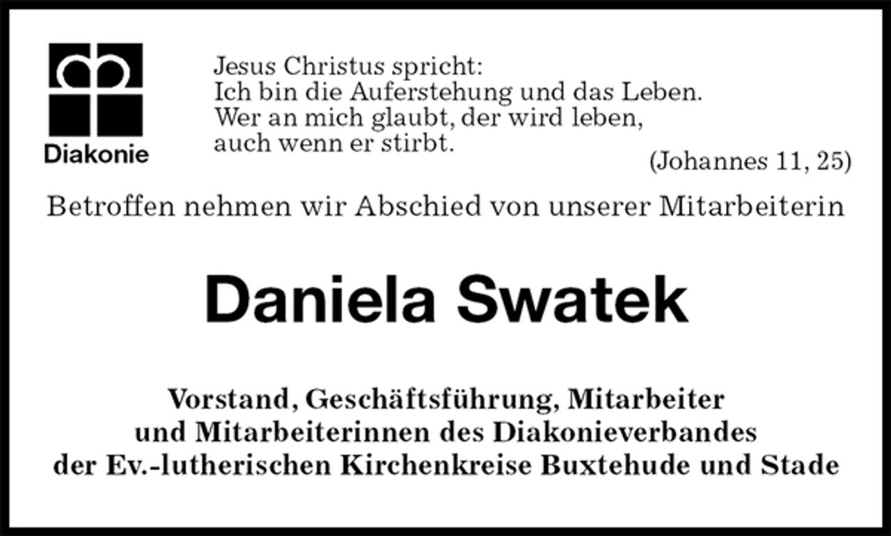 <p>Jesus Christus spricht:<br />Ich bin die Auferstehung und das Leben.<br />Wer an mich glaubt, der wird leben,<br />auch wenn er stirbt.<br />(Johannes 11, 25)<br />Betroffen nehmen wir Abschied von unserer Mitarbeiterin<br />Daniela Swatek<br />Vorstand, Geschäftsführung, Mitarbeiter<br />und Mitarbeiterinnen des Diakonieverbandes<br />der Ev.-lutherischen Kirchenkreise Buxtehude und Stade<br />Diakonie</p>