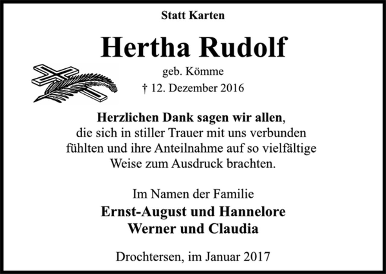 <p>Statt Karten</p><p>Hertha Rudolf</p><p>geb. Kömme</p><p>† 12. Dezember 2016<br />Herzlichen Dank sagen wir allen,<br />die sich in stiller Trauer mit uns verbunden<br />fühlten und ihre Anteilnahme auf so vielfältige<br />Weise zum Ausdruck brachten.</p><p>Im Namen der Familie</p><p>Ernst-August und Hannelore<br />Werner und Claudia</p><p>Drochtersen, im Januar 2017</p>