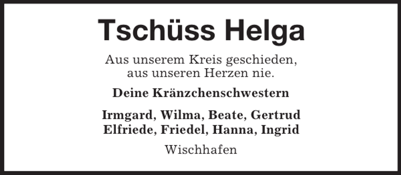 <p>Tschüss Helga<br />Aus unserem Kreis geschieden,<br />aus unseren Herzen nie.<br />Deine Kränzchenschwestern<br />Irmgard, Wilma, Beate, Gertrud<br />Elfriede, Friedel, Hanna, Ingrid<br />Wischhafen</p>
