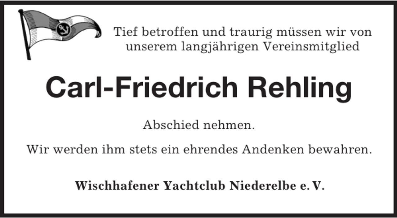 <p>Tief betroffen und traurig müssen wir von unserem langjährigen Vereinsmitglied<br />Carl-Friedrich Rehling<br />Abschied nehmen.<br />Wir werden ihm stets ein ehrendes Andenken bewahren.<br />Wischhafener Yachtclub Niederelbe e. V.</p>