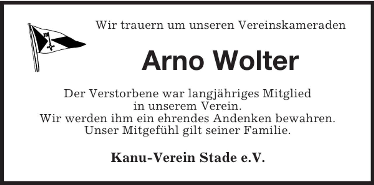 <p>Wir trauern um unseren Vereinskameraden</p><p>Arno Wolter<br />Der Verstorbene war langjähriges Mitglied<br />in unserem Verein.<br />Wir werden ihm ein ehrendes Andenken bewahren.<br />Unser Mitgefühl gilt seiner Familie.</p><p>Kanu-Verein Stade e.V.</p>