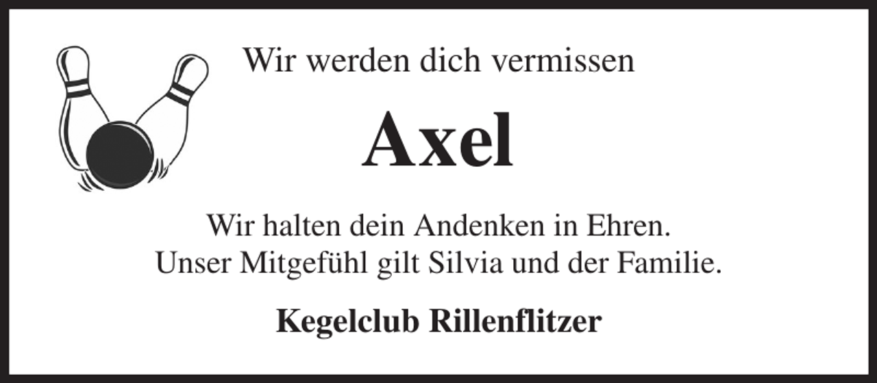 <p>Wir werden dich vermissen<br />Axel<br />Wir halten dein Andenken in Ehren.<br />Unser Mitgefühl gilt Silvia und der Familie.<br />Kegelclub Rillenflitzer</p>