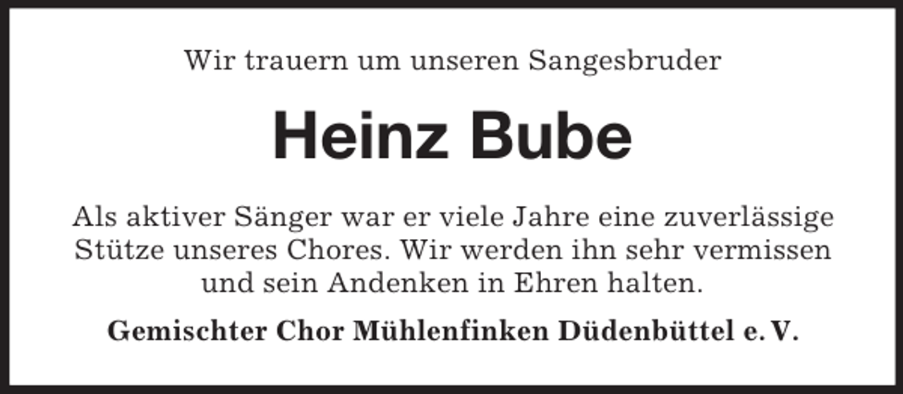 <p>Wir trauern um unseren Sangesbruder<br />Heinz Bube<br />Als aktiver Sänger war er viele Jahre eine zuverlässige Stütze unseres Chores. Wir werden ihn sehr vermissen und sein Andenken in Ehren halten.<br />Gemischter Chor Mühlenfinken Düdenbüttel e. V.</p>