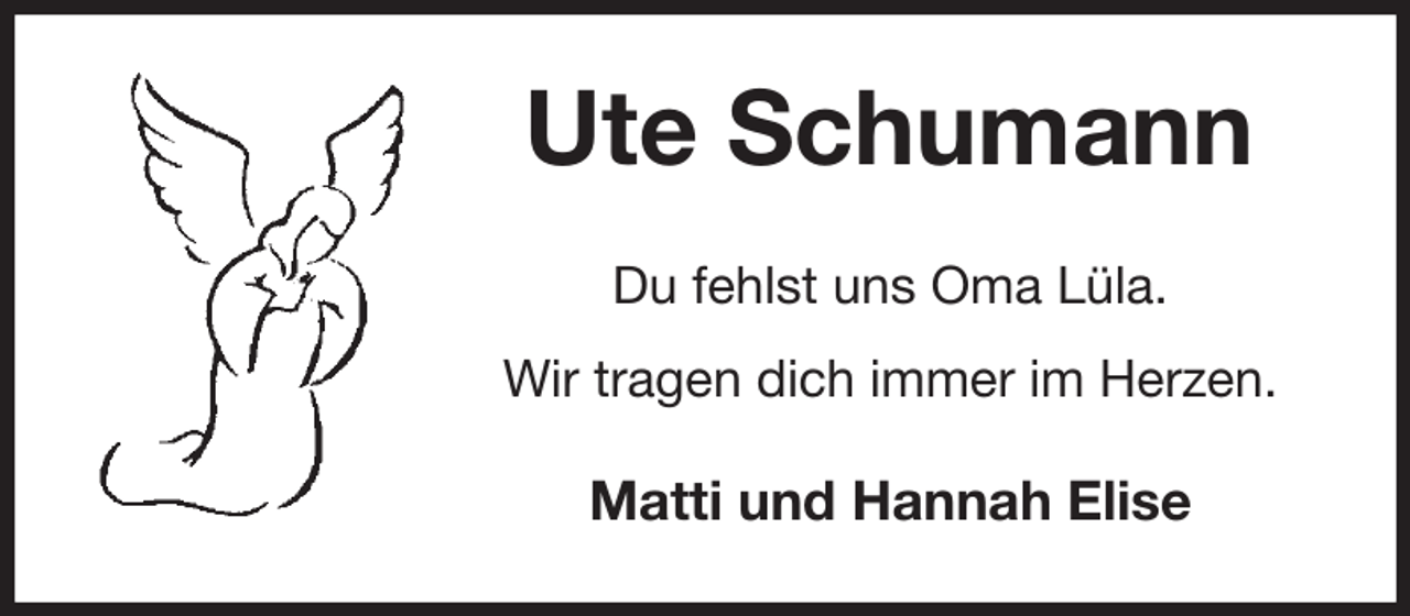 <p>Ute Schumann<br />Du fehlst uns Oma Lüla.<br />Wir tragen dich immer im Herzen.<br />Matti und Hannah Elise</p>