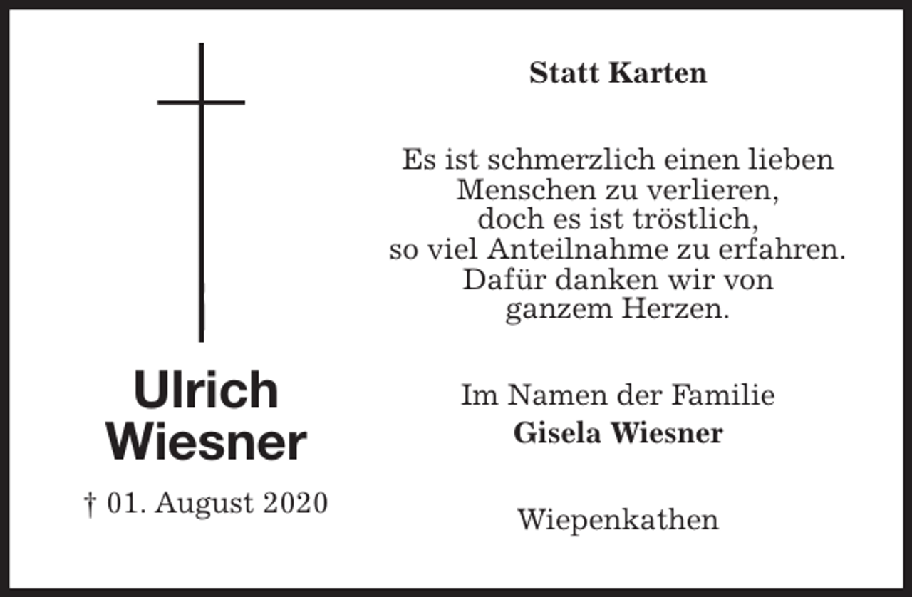 <p>Statt Karten<br />Es ist schmerzlich einen lieben Menschen zu verlieren,<br />doch es ist tröstlich,<br />so viel Anteilnahme zu erfahren.<br />Dafür danken wir von<br />ganzem Herzen.<br />Wiepenkathen<br />Im Namen der Familie<br />Gisela Wiesner<br />Ulrich<br />Wiesner<br />† 01. August 2020</p>