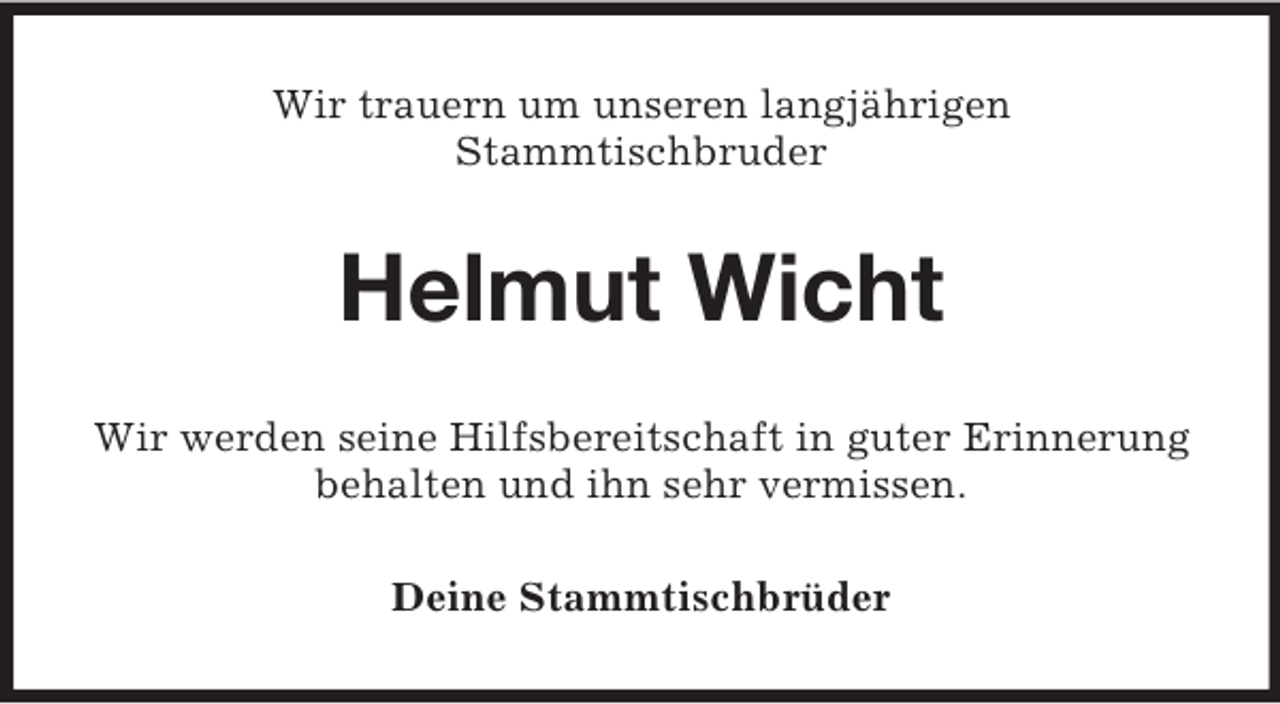 <p>Wir trauern um unseren langjährigen<br />Stammtischbruder<br />Helmut Wicht<br />Wir werden seine Hilfsbereitschaft in guter Erinnerung<br />behalten und ihn sehr vermissen.<br />Deine Stammtischbrüder</p>