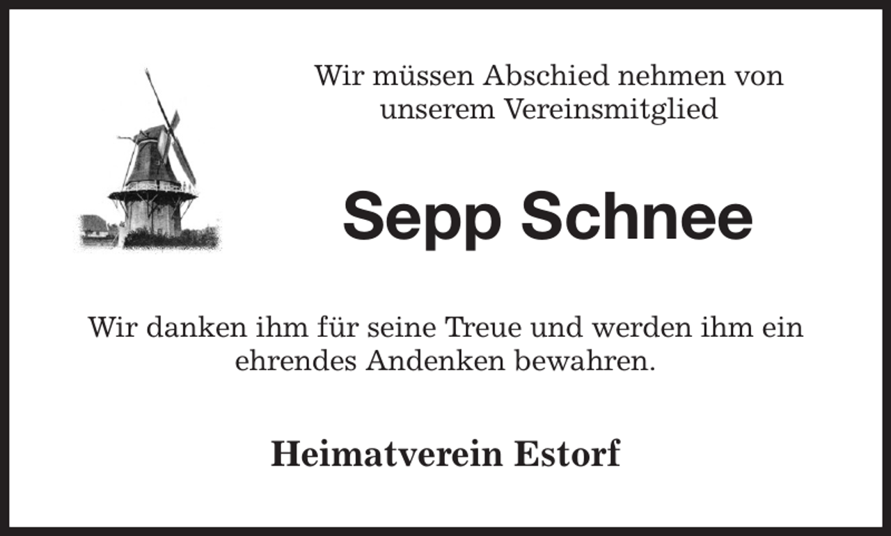 <p>Wir müssen Abschied nehmen von<br />unserem Vereinsmitglied<br />Sepp Schnee<br />Wir danken ihm für seine Treue und werden ihm ein<br />ehrendes Andenken bewahren.<br />Heimatverein Estorf</p>