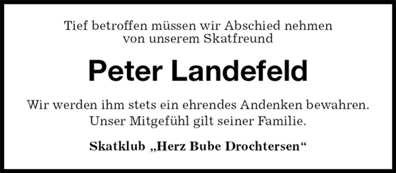 <p>Tief betroffen müssen wir Abschied nehmen<br />von unserem Skatfreund<br />Peter Landefeld<br />Wir werden ihm stets ein ehrendes Andenken bewahren.<br />Unser Mitgefühl gilt seiner Familie.<br />Skatklub „Herz Bube Drochtersen“</p>