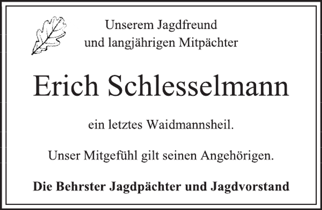 <p>Unserem Jagdfreund<br />und langjährigen Mitpächter<br />Erich Schlesselmann<br />ein letztes Waidmannsheil.<br />Unser Mitgefühl gilt seinen Angehörigen.<br />Die Behrster Jagdpächter und Jagdvorstand</p>