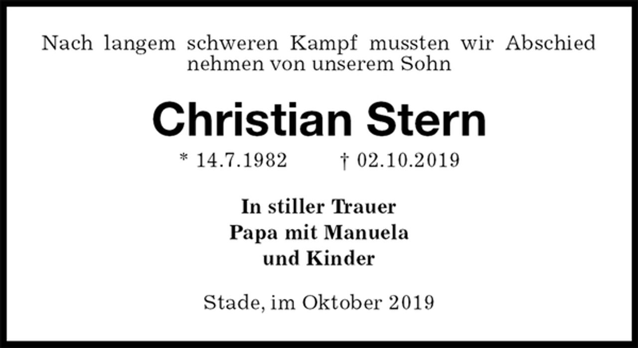 <p>Nach langem schweren Kampf mussten wir Abschied nehmen von unserem Sohn<br />Christian Stern<br />* 14.7.1982 † 02.10.2019<br />In stiller Trauer<br />Papa mit Manuela<br />und Kinder<br />Stade, im Oktober 2019</p>