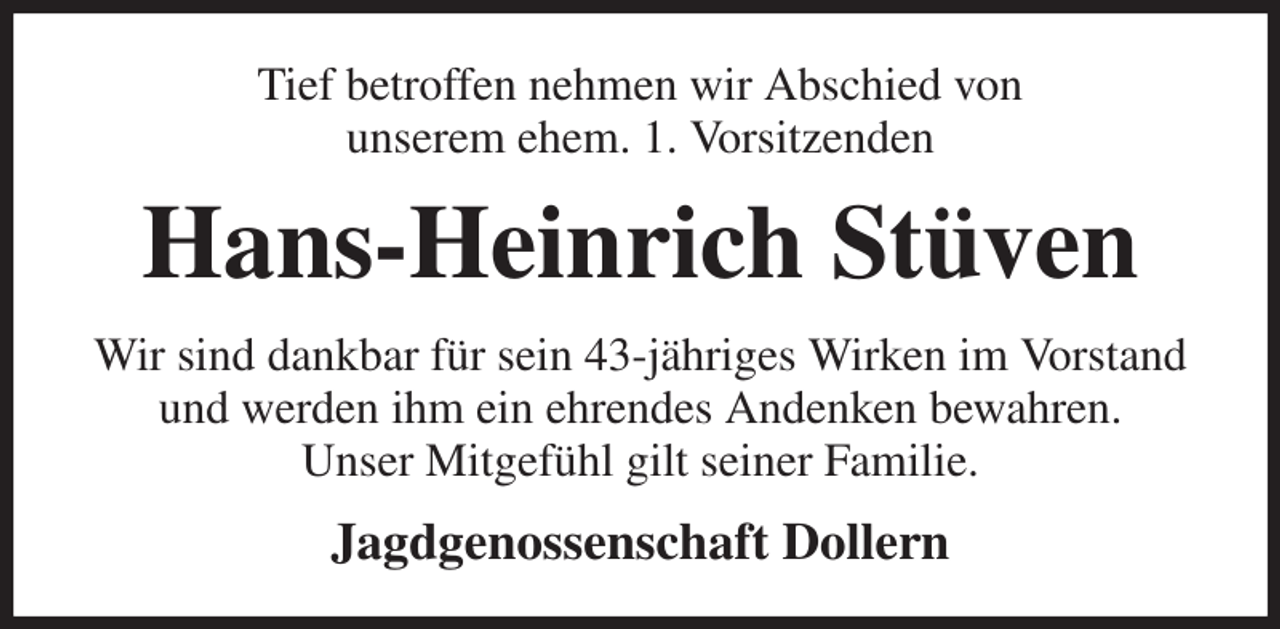 <p>Tief betroffen nehmen wir Abschied von<br />unserem ehem. 1. Vorsitzenden<br />Hans-Heinrich Stüven<br />Wir sind dankbar für sein 43-jähriges Wirken im Vorstand und werden ihm ein ehrendes Andenken bewahren.<br />Unser Mitgefühl gilt seiner Familie.<br />Jagdgenossenschaft Dollern</p>