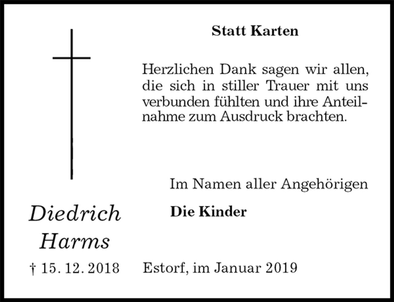 <p>Statt Karten<br />Herzlichen Dank sagen wir allen, die sich in stiller Trauer mit uns verbunden fühlten und ihre Anteilnahme zum Ausdruck brachten.</p><p>Im Namen aller Angehörigen<br />Die Kinder<br />Estorf, im Januar 2019<br />Diedrich<br />Harms<br />† 15. 12. 2018</p>