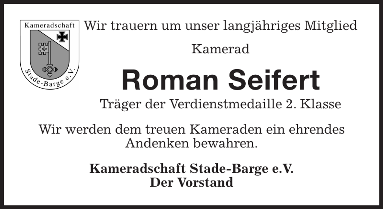 <p>Wir trauern um unser langjähriges Mitglied<br />Kamerad<br />Roman Seifert<br />Träger der Verdienstmedaille 2. Klasse<br />Wir werden dem treuen Kameraden ein ehrendes<br />Andenken bewahren.<br />Kameradschaft Stade-Barge e.V.<br />Der Vorstand</p>