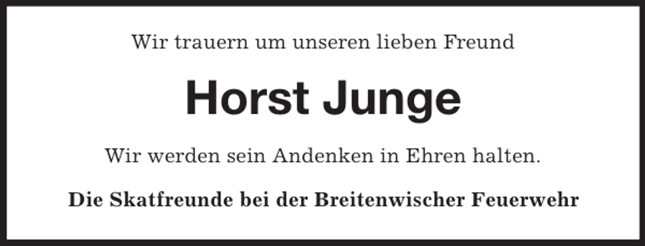 <p>Wir trauern um unseren lieben Freund<br />Horst Junge<br />Wir werden sein Andenken in Ehren halten.<br />Die Skatfreunde bei der Breitenwischer Feuerwehr</p>