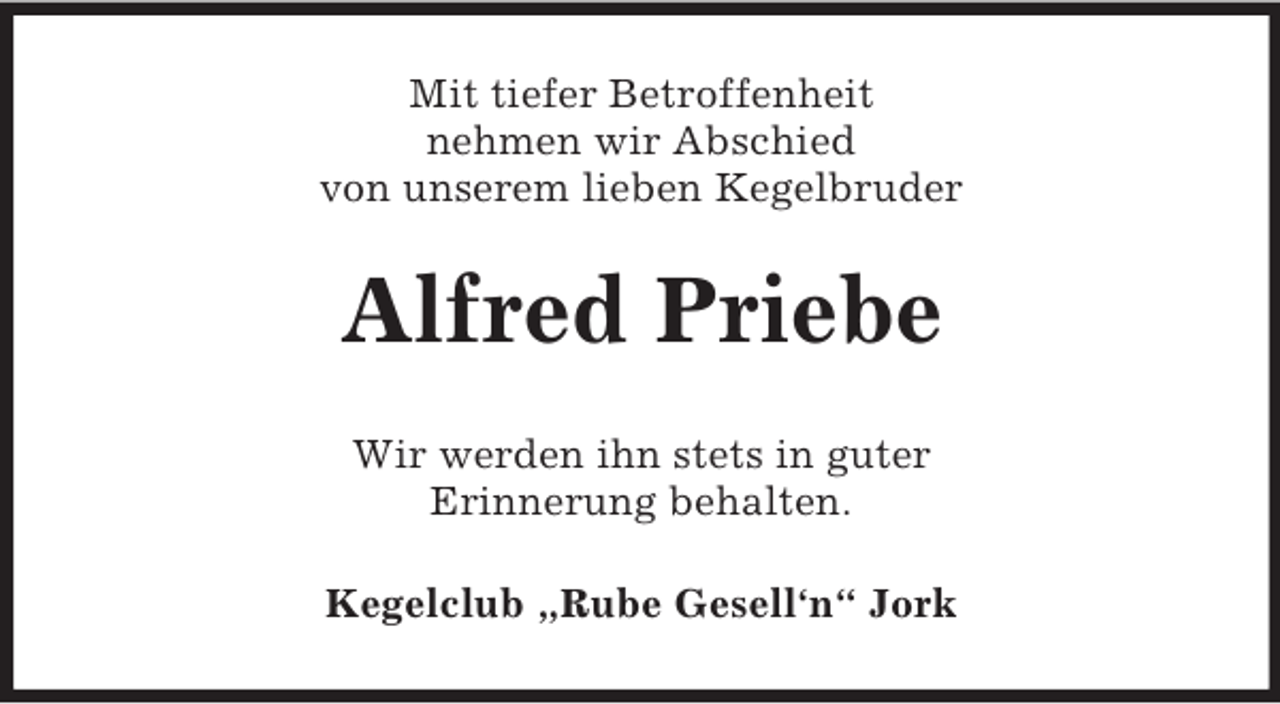 <p>Mit tiefer Betroffenheit<br />nehmen wir Abschied<br />von unserem lieben Kegelbruder<br />Alfred Priebe<br />Wir werden ihn stets in guter<br />Erinnerung behalten.<br />Kegelclub „Rube Gesell‘n“ Jork</p>